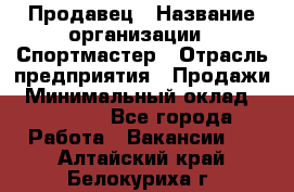 Продавец › Название организации ­ Спортмастер › Отрасль предприятия ­ Продажи › Минимальный оклад ­ 12 000 - Все города Работа » Вакансии   . Алтайский край,Белокуриха г.